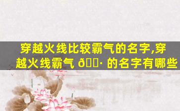 穿越火线比较霸气的名字,穿越火线霸气 🌷 的名字有哪些